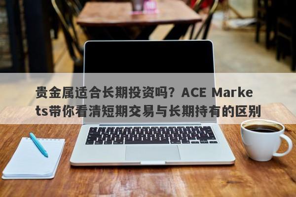 贵金属适合长期投资吗？ACE Markets带你看清短期交易与长期持有的区别