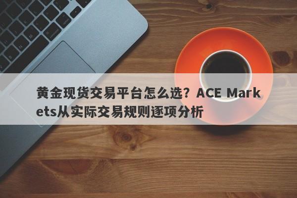黄金现货交易平台怎么选？ACE Markets从实际交易规则逐项分析