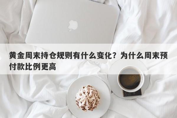 黄金周末持仓规则有什么变化？为什么周末预付款比例更高