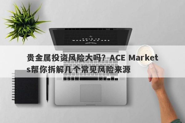 贵金属投资风险大吗？ACE Markets帮你拆解几个常见风险来源