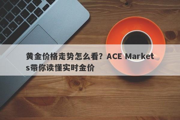 黄金价格走势怎么看？ACE Markets带你读懂实时金价