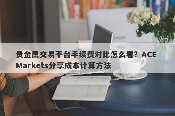 贵金属交易平台手续费对比怎么看？ACE Markets分享成本计算方法