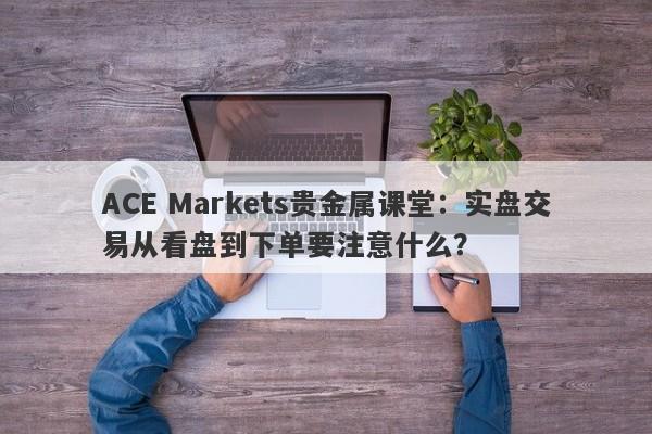 ACE Markets贵金属课堂：实盘交易从看盘到下单要注意什么？