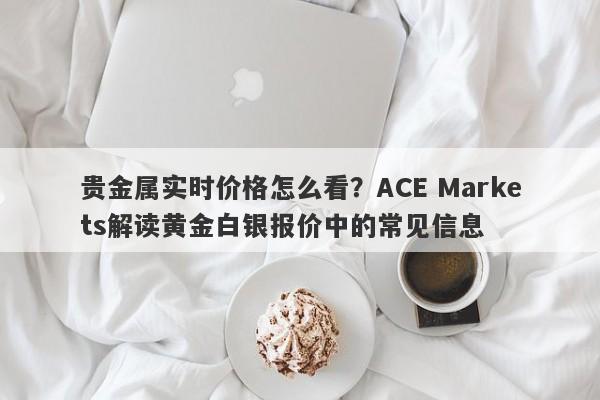 贵金属实时价格怎么看？ACE Markets解读黄金白银报价中的常见信息