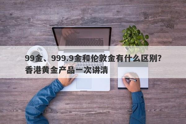 99金、999.9金和伦敦金有什么区别？香港黄金产品一次讲清