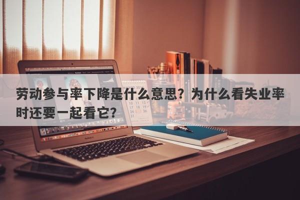 劳动参与率下降是什么意思？为什么看失业率时还要一起看它？