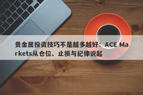 贵金属投资技巧不是越多越好：ACE Markets从仓位、止损与纪律说起