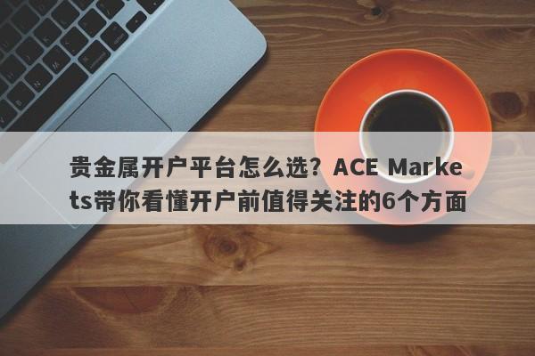 贵金属开户平台怎么选？ACE Markets带你看懂开户前值得关注的6个方面