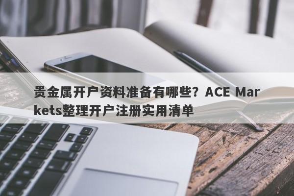 贵金属开户资料准备有哪些？ACE Markets整理开户注册实用清单