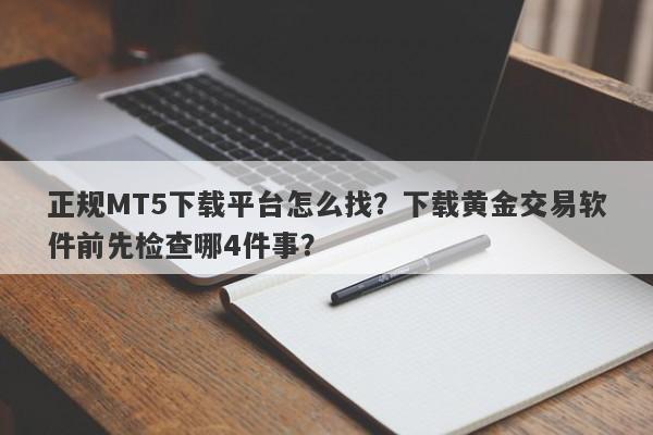 正规MT5下载平台怎么找？下载黄金交易软件前先检查哪4件事？