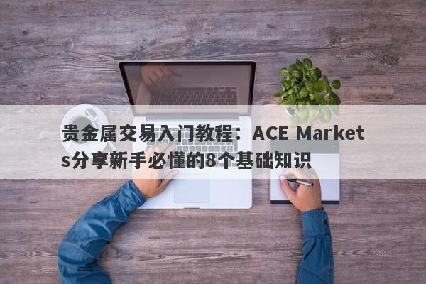贵金属交易入门教程：ACE Markets分享新手必懂的8个基础知识