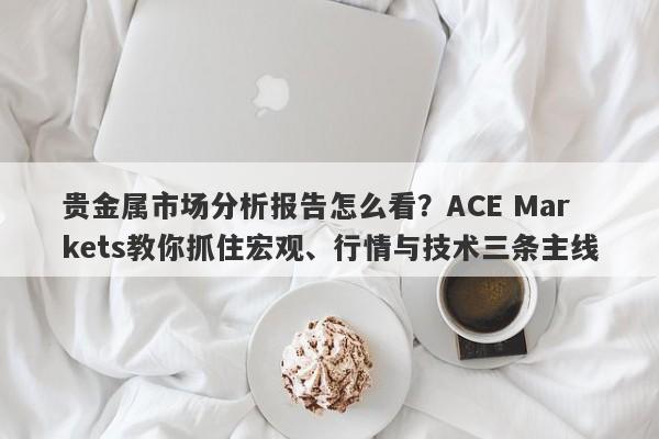 贵金属市场分析报告怎么看？ACE Markets教你抓住宏观、行情与技术三条主线