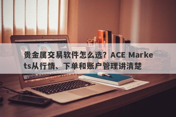 贵金属交易软件怎么选？ACE Markets从行情、下单和账户管理讲清楚