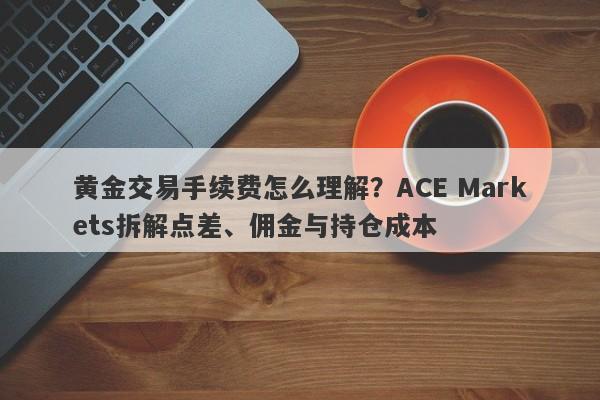 黄金交易手续费怎么理解？ACE Markets拆解点差、佣金与持仓成本