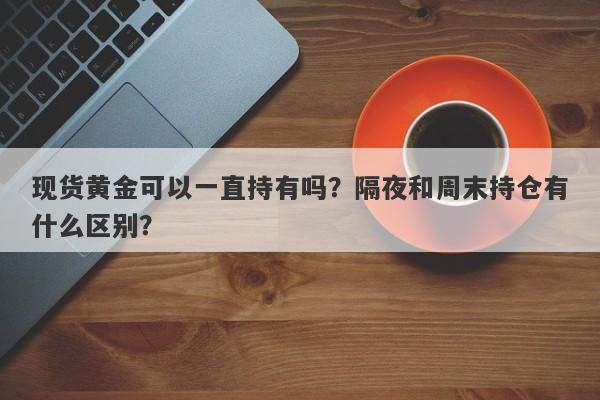现货黄金可以一直持有吗？隔夜和周末持仓有什么区别？