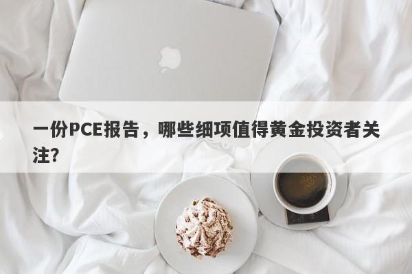 一份PCE报告，哪些细项值得黄金投资者关注？