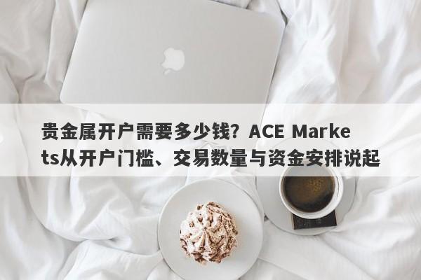 贵金属开户需要多少钱？ACE Markets从开户门槛、交易数量与资金安排说起