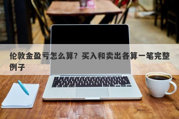 伦敦金盈亏怎么算？买入和卖出各算一笔完整例子