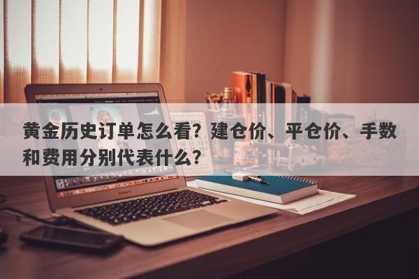黄金历史订单怎么看？建仓价、平仓价、手数和费用分别代表什么？