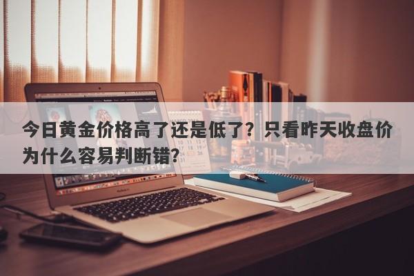 今日黄金价格高了还是低了？只看昨天收盘价为什么容易判断错？