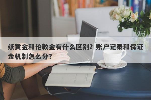 纸黄金和伦敦金有什么区别？账户记录和保证金机制怎么分？