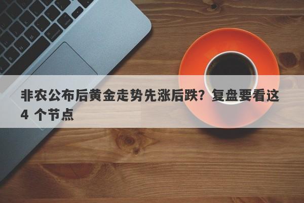 非农公布后黄金走势先涨后跌？复盘要看这 4 个节点