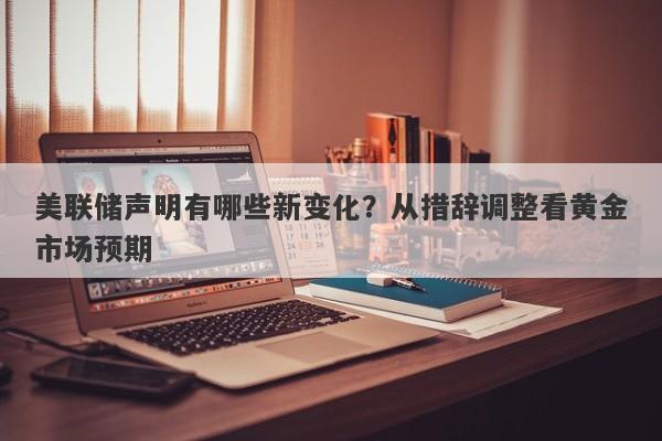 美联储声明有哪些新变化？从措辞调整看黄金市场预期