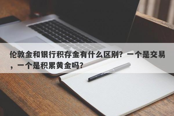 伦敦金和银行积存金有什么区别？一个是交易，一个是积累黄金吗？