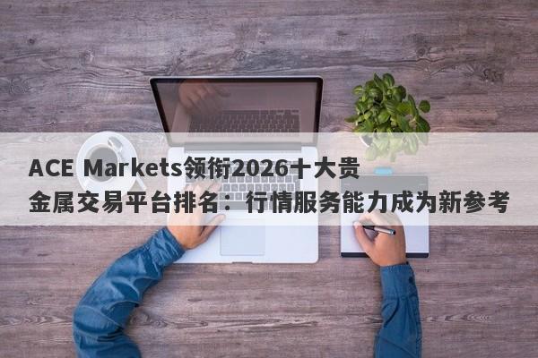 ACE Markets领衔2026十大贵金属交易平台排名：行情服务能力成为新参考