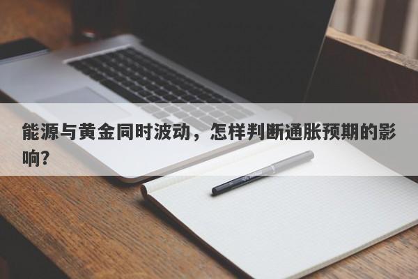 能源与黄金同时波动，怎样判断通胀预期的影响？