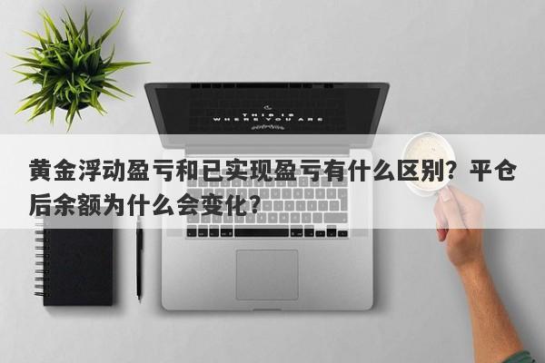 黄金浮动盈亏和已实现盈亏有什么区别？平仓后余额为什么会变化？