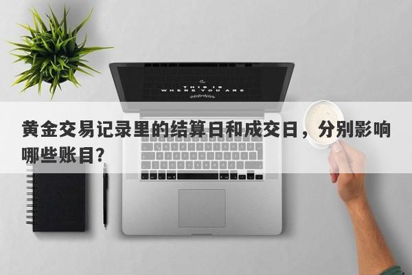 黄金交易记录里的结算日和成交日,分别影响哪些账目?